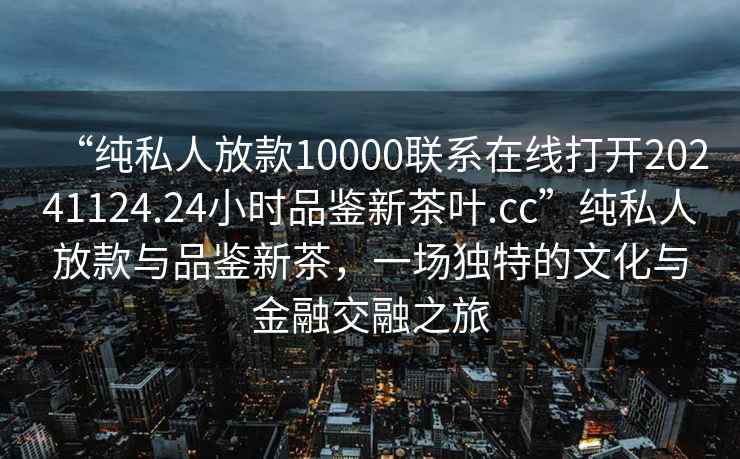 “純私人放款10000聯(lián)系在線(xiàn)打開(kāi)20241124.24小時(shí)品鑒新茶葉.cc”純私人放款與品鑒新茶，一場(chǎng)獨特的文化與金融交融之旅