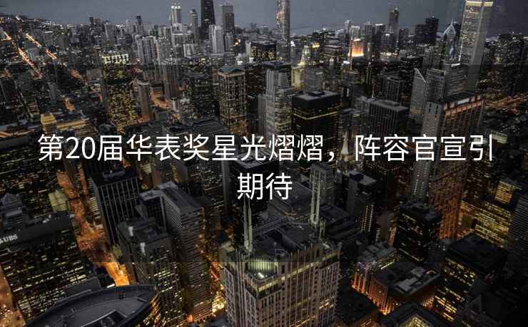 第20屆華表獎星光熠熠，陣容官宣引期待