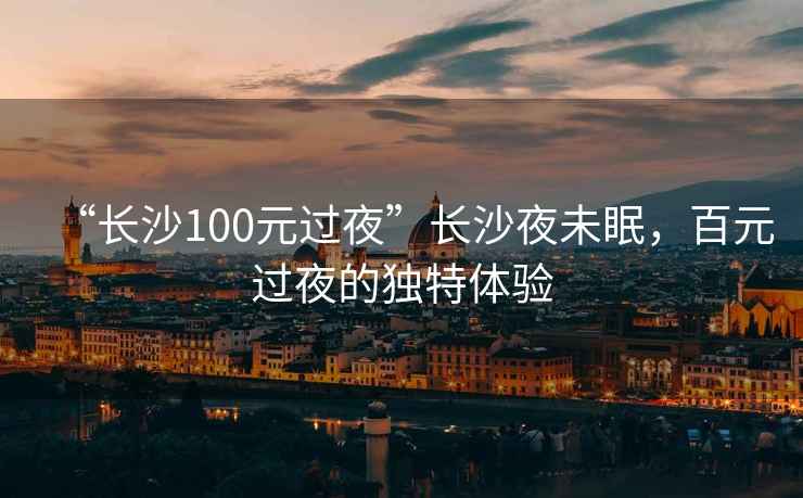 “長(cháng)沙100元過(guò)夜”長(cháng)沙夜未眠，百元過(guò)夜的獨特體驗