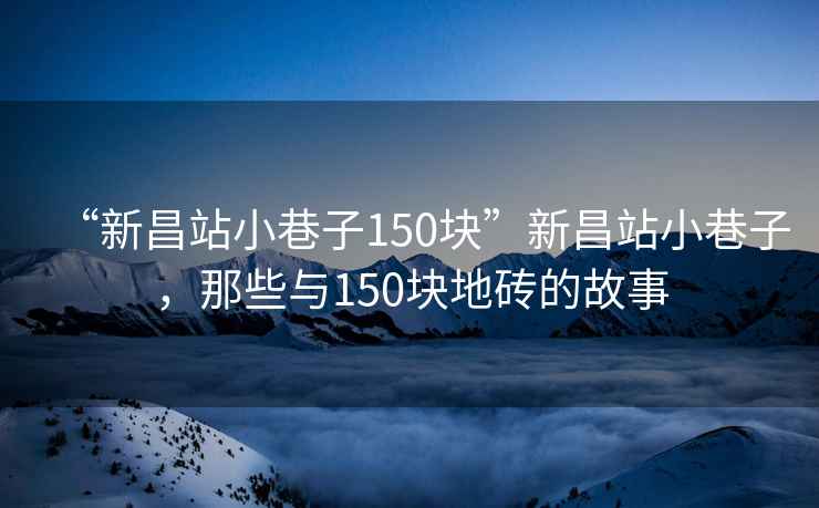 “新昌站小巷子150塊”新昌站小巷子，那些與150塊地磚的故事