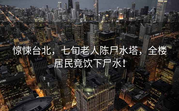 驚悚臺北，七旬老人陳尸水塔，全樓居民竟飲下尸水！