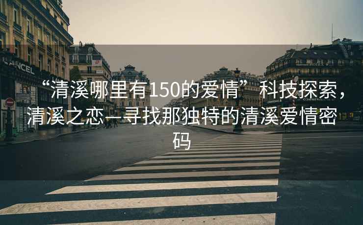 “清溪哪里有150的愛(ài)情”科技探索，清溪之戀—尋找那獨特的清溪愛(ài)情密碼