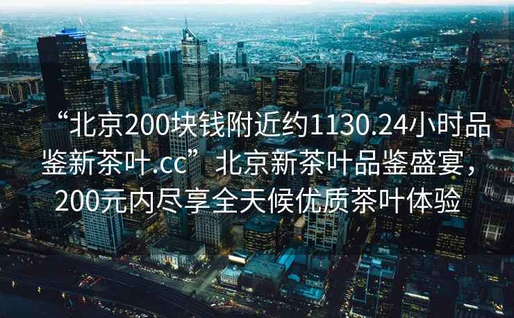 “北京200塊錢(qián)附近約1130.24小時(shí)品鑒新茶葉.cc”北京新茶葉品鑒盛宴，200元內盡享全天候優(yōu)質(zhì)茶葉體驗