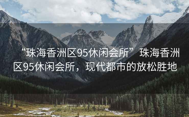 “珠海香洲區95休閑會(huì )所”珠海香洲區95休閑會(huì )所，現代都市的放松勝地