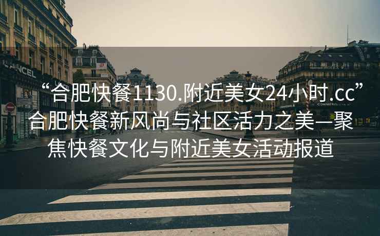 “合肥快餐1130.附近美女24小時(shí).cc”合肥快餐新風(fēng)尚與社區活力之美—聚焦快餐文化與附近美女活動(dòng)報道