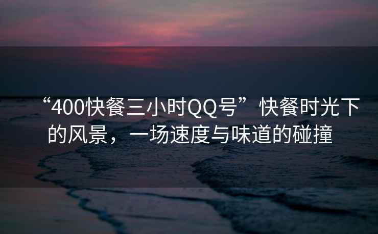 “400快餐三小時(shí)QQ號”快餐時(shí)光下的風(fēng)景，一場(chǎng)速度與味道的碰撞