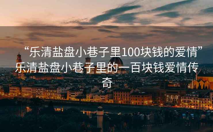 “樂(lè )清鹽盤(pán)小巷子里100塊錢(qián)的愛(ài)情”樂(lè )清鹽盤(pán)小巷子里的一百塊錢(qián)愛(ài)情傳奇