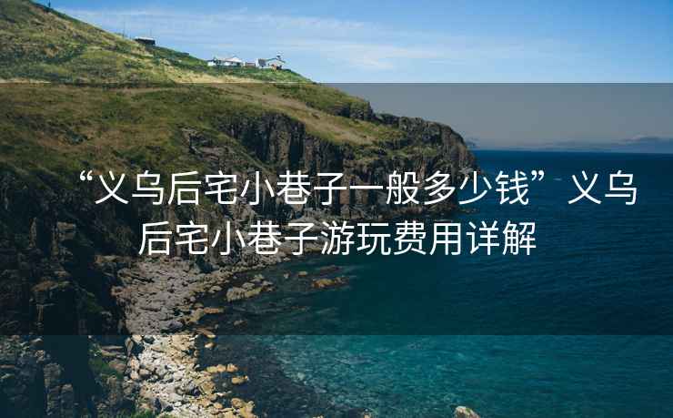 “義烏后宅小巷子一般多少錢(qián)”義烏后宅小巷子游玩費用詳解