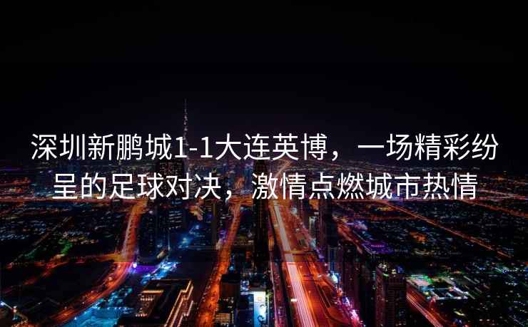 深圳新鵬城1-1大連英博，一場(chǎng)精彩紛呈的足球對決，激情點(diǎn)燃城市熱情