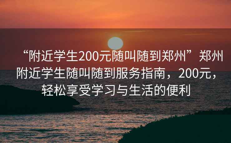 “附近學(xué)生200元隨叫隨到鄭州”鄭州附近學(xué)生隨叫隨到服務(wù)指南，200元，輕松享受學(xué)習與生活的便利