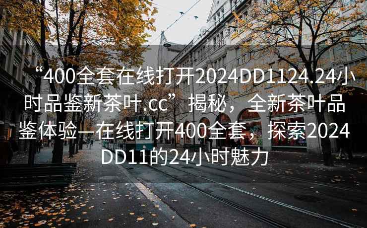 “400全套在線(xiàn)打開(kāi)2024DD1124.24小時(shí)品鑒新茶葉.cc”揭秘，全新茶葉品鑒體驗—在線(xiàn)打開(kāi)400全套，探索2024DD11的24小時(shí)魅力