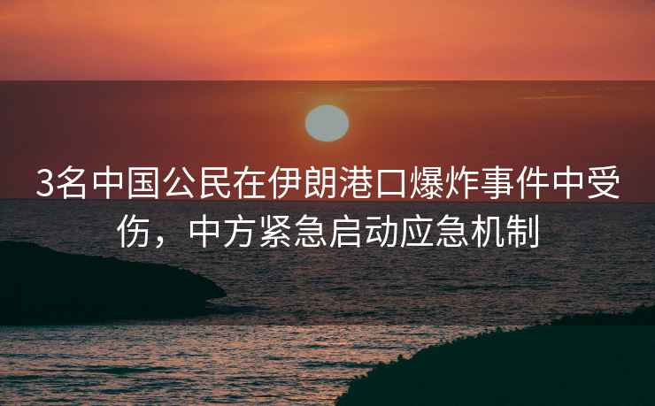 3名中國公民在伊朗港口爆炸事件中受傷，中方緊急啟動(dòng)應急機制