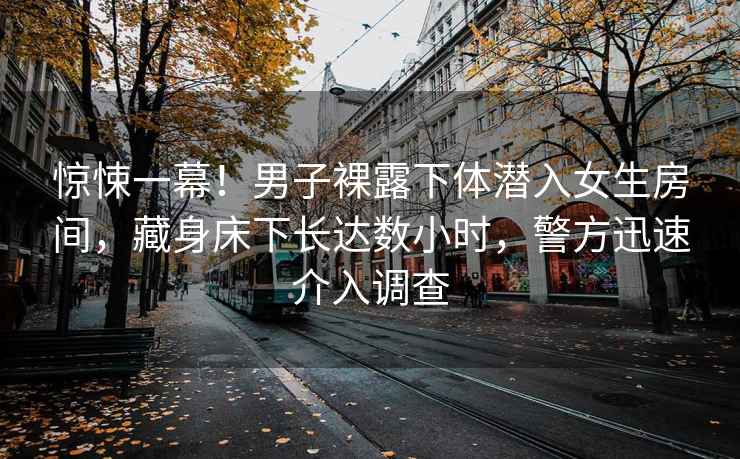 驚悚一幕！男子裸露下體潛入女生房間，藏身床下長(cháng)達數小時(shí)，警方迅速介入調查