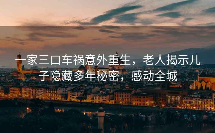 一家三口車(chē)禍意外重生，老人揭示兒子隱藏多年秘密，感動(dòng)全城