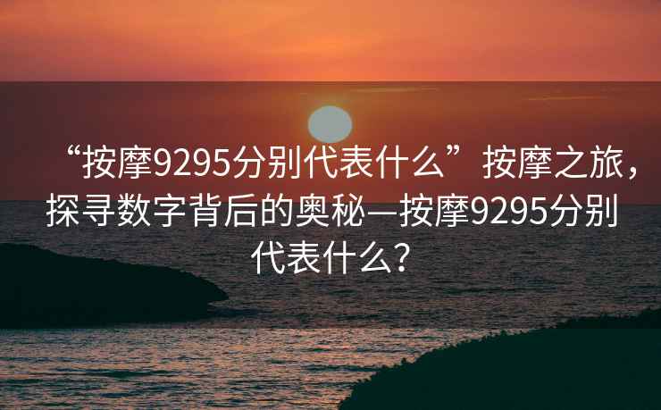 “按摩9295分別代表什么”按摩之旅，探尋數字背后的奧秘—按摩9295分別代表什么？