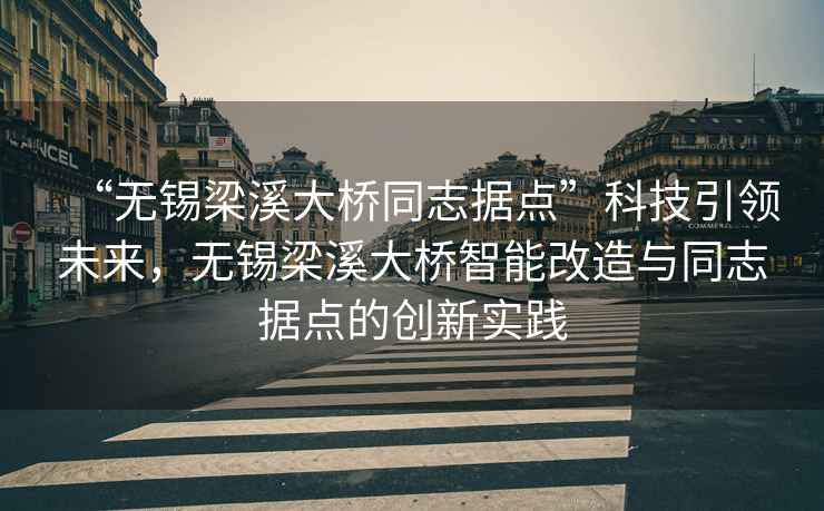 “無(wú)錫梁溪大橋同志據點(diǎn)”科技引領(lǐng)未來(lái)，無(wú)錫梁溪大橋智能改造與同志據點(diǎn)的創(chuàng  )新實(shí)踐