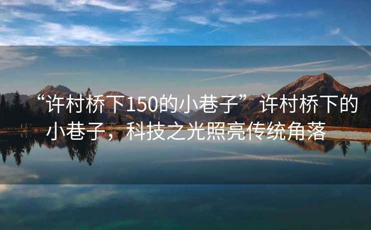 “許村橋下150的小巷子”許村橋下的小巷子，科技之光照亮傳統角落
