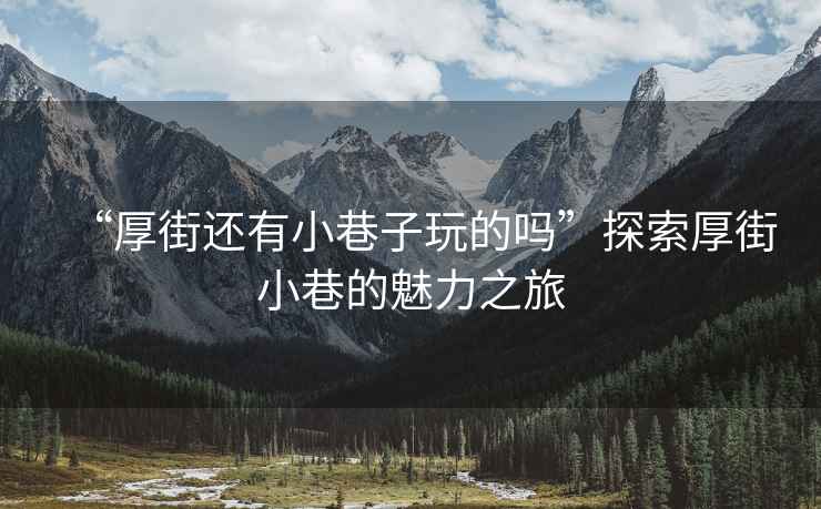 “厚街還有小巷子玩的嗎”探索厚街小巷的魅力之旅