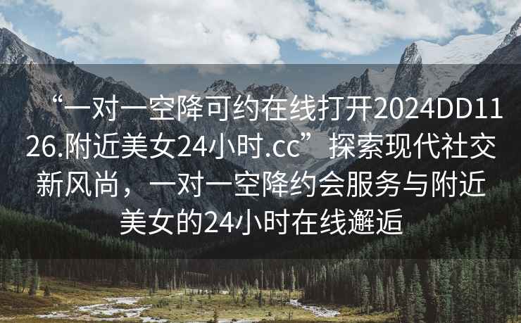 “一對一空降可約在線(xiàn)打開(kāi)2024DD1126.附近美女24小時(shí).cc”探索現代社交新風(fēng)尚，一對一空降約會(huì )服務(wù)與附近美女的24小時(shí)在線(xiàn)邂逅