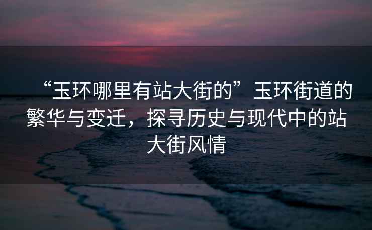 “玉環(huán)哪里有站大街的”玉環(huán)街道的繁華與變遷，探尋歷史與現代中的站大街風(fēng)情
