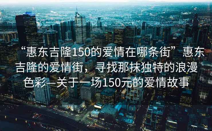 “惠東吉隆150的愛(ài)情在哪條街”惠東吉隆的愛(ài)情街，尋找那抹獨特的浪漫色彩—關(guān)于一場(chǎng)150元的愛(ài)情故事