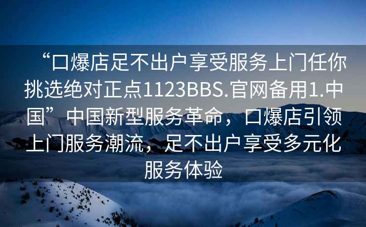 “口爆店足不出戶(hù)享受服務(wù)上門(mén)任你挑選絕對正點(diǎn)1123BBS.官網(wǎng)備用1.中國”中國新型服務(wù)革命，口爆店引領(lǐng)上門(mén)服務(wù)潮流，足不出戶(hù)享受多元化服務(wù)體驗