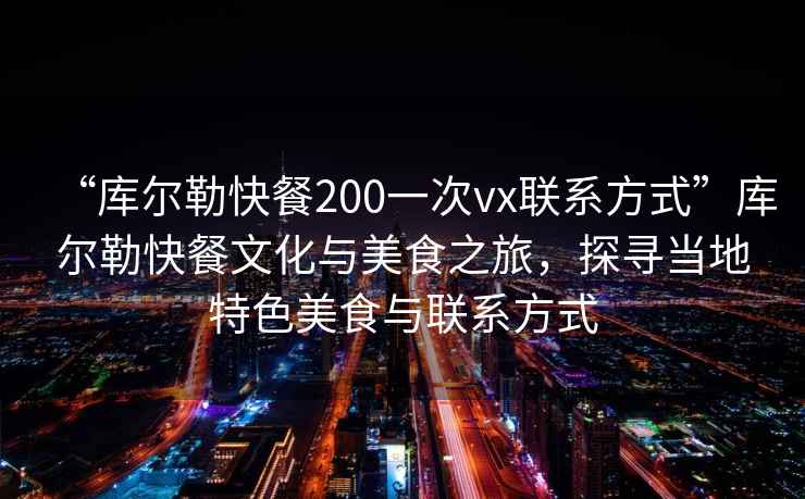 “庫爾勒快餐200一次vx聯(lián)系方式”庫爾勒快餐文化與美食之旅，探尋當地特色美食與聯(lián)系方式