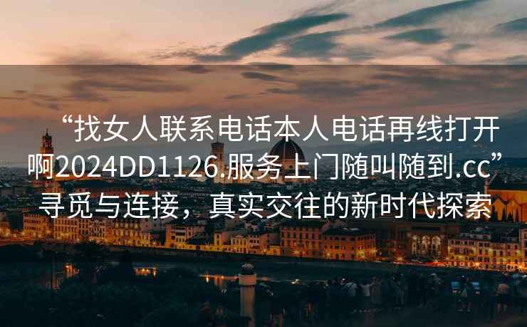 “找女人聯(lián)系電話(huà)本人電話(huà)再線(xiàn)打開(kāi)啊2024DD1126.服務(wù)上門(mén)隨叫隨到.cc”尋覓與連接，真實(shí)交往的新時(shí)代探索