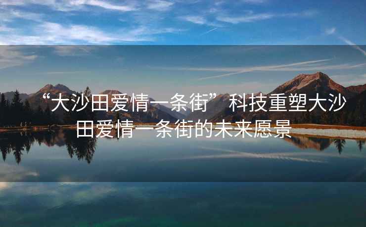 “大沙田愛(ài)情一條街”科技重塑大沙田愛(ài)情一條街的未來(lái)愿景