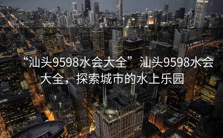 “汕頭9598水會(huì )大全”汕頭9598水會(huì )大全，探索城市的水上樂(lè )園