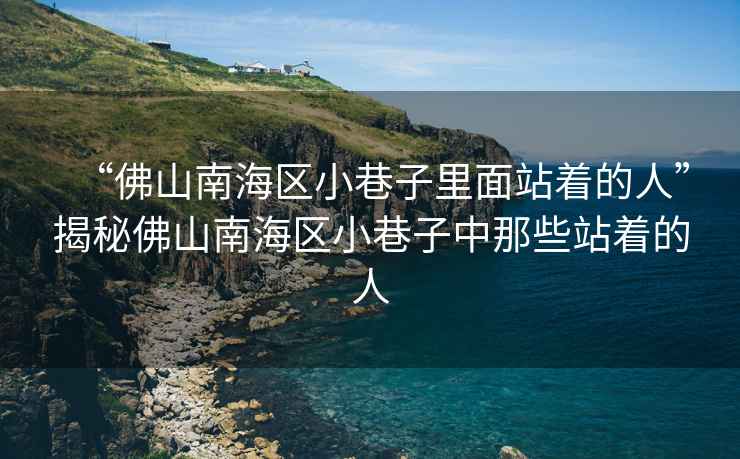 “佛山南海區小巷子里面站著(zhù)的人”揭秘佛山南海區小巷子中那些站著(zhù)的人