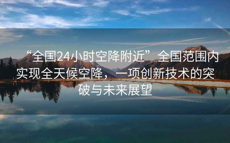 “全國24小時(shí)空降附近”全國范圍內實(shí)現全天候空降，一項創(chuàng  )新技術(shù)的突破與未來(lái)展望