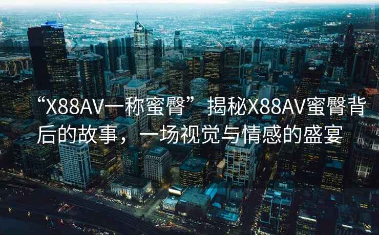 “X88AV一稱(chēng)蜜臀”揭秘X88AV蜜臀背后的故事，一場(chǎng)視覺(jué)與情感的盛宴