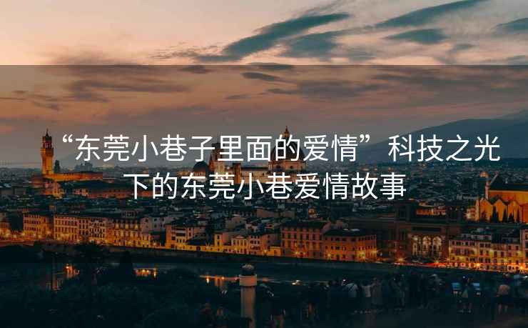 “東莞小巷子里面的愛(ài)情”科技之光下的東莞小巷愛(ài)情故事