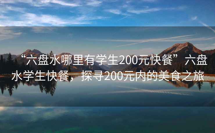 “六盤(pán)水哪里有學(xué)生200元快餐”六盤(pán)水學(xué)生快餐，探尋200元內的美食之旅