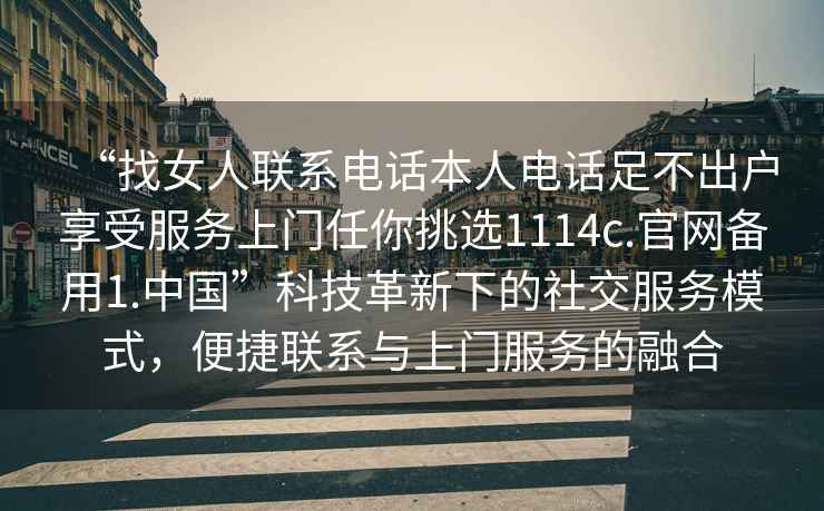 “找女人聯(lián)系電話(huà)本人電話(huà)足不出戶(hù)享受服務(wù)上門(mén)任你挑選1114c.官網(wǎng)備用1.中國”科技革新下的社交服務(wù)模式，便捷聯(lián)系與上門(mén)服務(wù)的融合