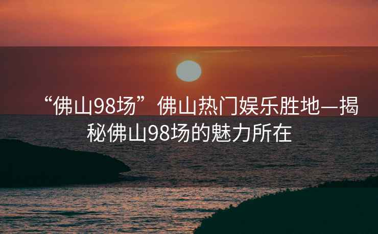 “佛山98場(chǎng)”佛山熱門(mén)娛樂(lè )勝地—揭秘佛山98場(chǎng)的魅力所在