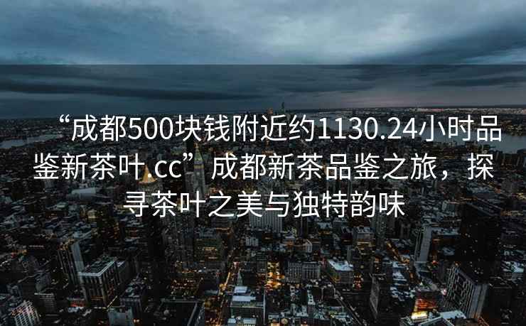 “成都500塊錢(qián)附近約1130.24小時(shí)品鑒新茶葉.cc”成都新茶品鑒之旅，探尋茶葉之美與獨特韻味