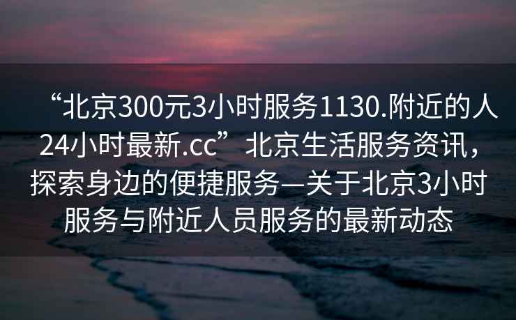 “北京300元3小時(shí)服務(wù)1130.附近的人24小時(shí)最新.cc”北京生活服務(wù)資訊，探索身邊的便捷服務(wù)—關(guān)于北京3小時(shí)服務(wù)與附近人員服務(wù)的最新動(dòng)態(tài)