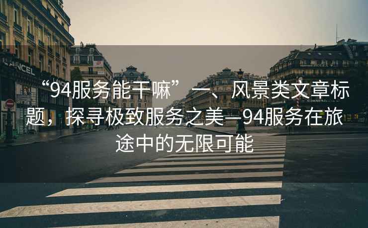 “94服務(wù)能干嘛”一、風(fēng)景類(lèi)文章標題，探尋極致服務(wù)之美—94服務(wù)在旅途中的無(wú)限可能