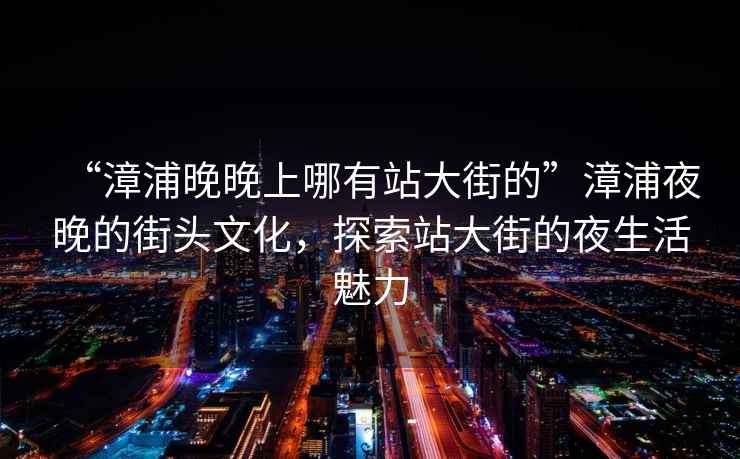 “漳浦晚晚上哪有站大街的”漳浦夜晚的街頭文化，探索站大街的夜生活魅力