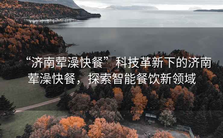 “濟南葷澡快餐”科技革新下的濟南葷澡快餐，探索智能餐飲新領(lǐng)域