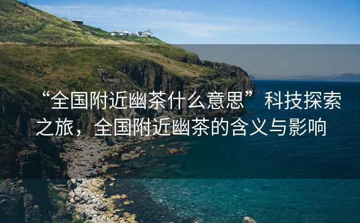 “全國附近幽茶什么意思”科技探索之旅，全國附近幽茶的含義與影響
