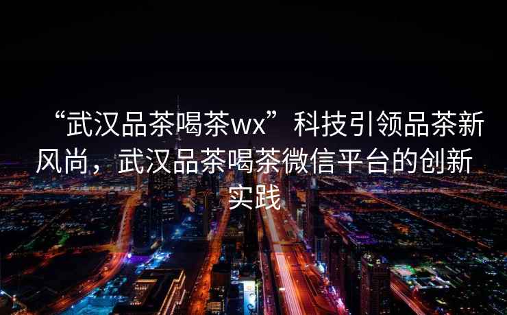 “武漢品茶喝茶wx”科技引領(lǐng)品茶新風(fēng)尚，武漢品茶喝茶微信平臺的創(chuàng  )新實(shí)踐