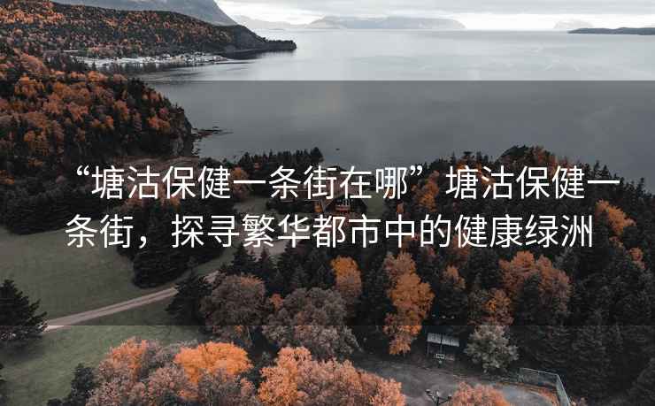 “塘沽保健一條街在哪”塘沽保健一條街，探尋繁華都市中的健康綠洲