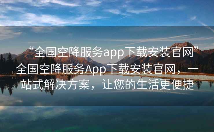 “全國空降服務(wù)app下載安裝官網(wǎng)”全國空降服務(wù)App下載安裝官網(wǎng)，一站式解決方案，讓您的生活更便捷