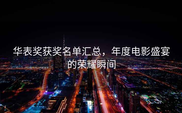 華表獎獲獎名單匯總，年度電影盛宴的榮耀瞬間