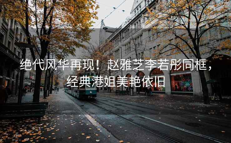 絕代風(fēng)華再現！趙雅芝李若彤同框，經(jīng)典港姐美艷依舊