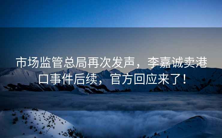 市場(chǎng)監管總局再次發(fā)聲，李嘉誠賣(mài)港口事件后續，官方回應來(lái)了！