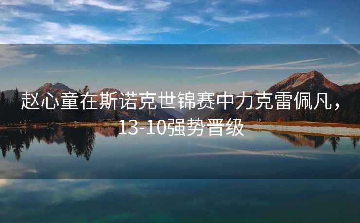 趙心童在斯諾克世錦賽中力克雷佩凡，13-10強勢晉級